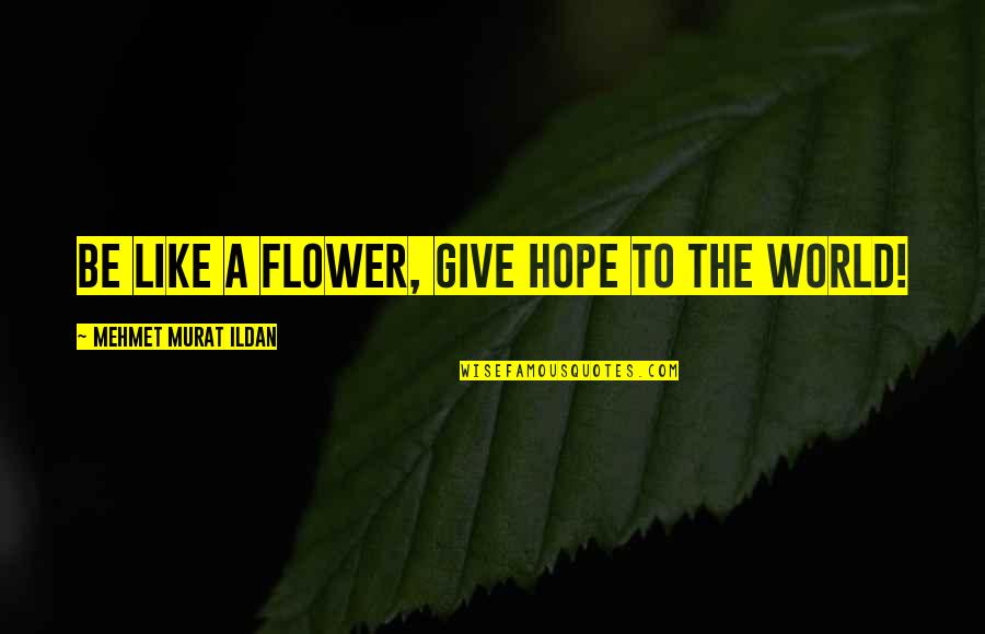 Ildan Quotes By Mehmet Murat Ildan: Be like a flower, give hope to the Ildan Quotes By Mehmet Murat Ildan: Be like a flower, give hope to the
