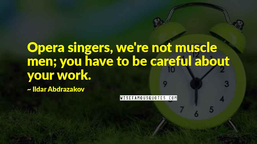 Ildar Abdrazakov quotes: Opera singers, we're not muscle men; you have to be careful about your work.