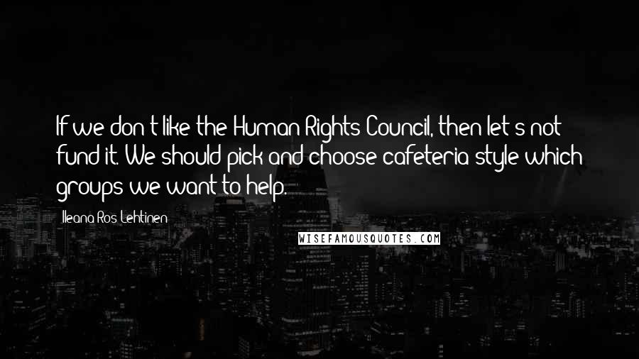 Ileana Ros-Lehtinen quotes: If we don't like the Human Rights Council, then let's not fund it. We should pick and choose cafeteria style which groups we want to help.