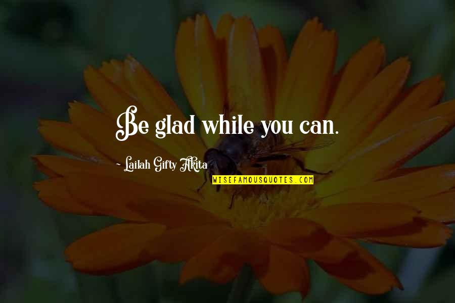Ilegales Tiempos Quotes By Lailah Gifty Akita: Be glad while you can. Ilegales Tiempos Quotes By Lailah Gifty Akita: Be glad while you can.