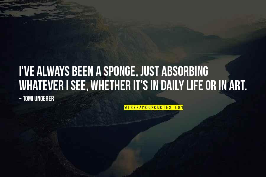 Ilfe Quotes By Tomi Ungerer: I've always been a sponge, just absorbing whatever Ilfe Quotes By Tomi Ungerer: I've always been a sponge, just absorbing whatever