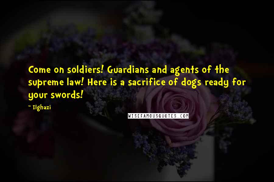 Ilghazi quotes: Come on soldiers! Guardians and agents of the supreme law! Here is a sacrifice of dogs ready for your swords!