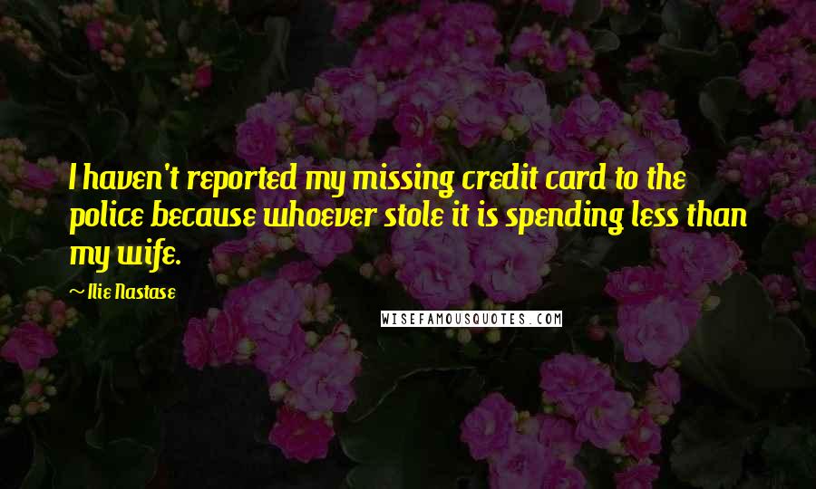 Ilie Nastase quotes: I haven't reported my missing credit card to the police because whoever stole it is spending less than my wife. Ilie Nastase quotes: I haven't reported my missing credit card to the police because whoever stole it is spending less than my wife.