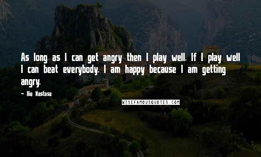 Ilie Nastase quotes: As long as I can get angry then I play well. If I play well I can beat everybody. I am happy because I am getting angry. Ilie Nastase quotes: As long as I can get angry then I play well. If I play well I can beat everybody. I am happy because I am getting angry.
