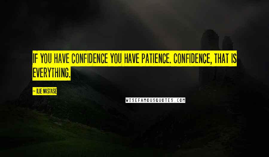 Ilie Nastase quotes: If you have confidence you have patience. Confidence, that is everything.