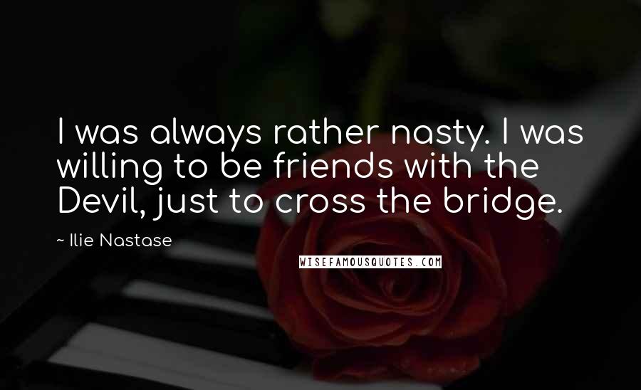 Ilie Nastase quotes: I was always rather nasty. I was willing to be friends with the Devil, just to cross the bridge.