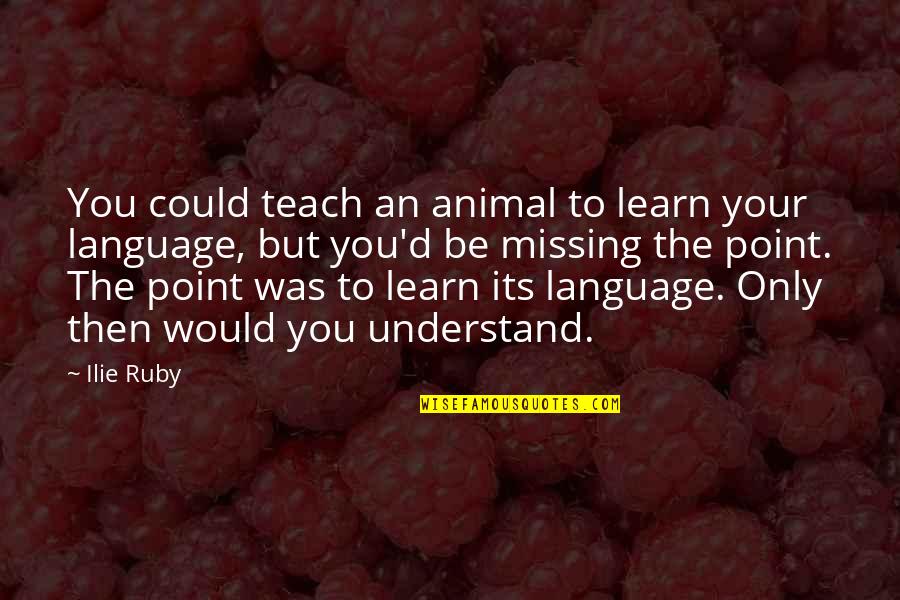 Ilie Quotes By Ilie Ruby: You could teach an animal to learn your