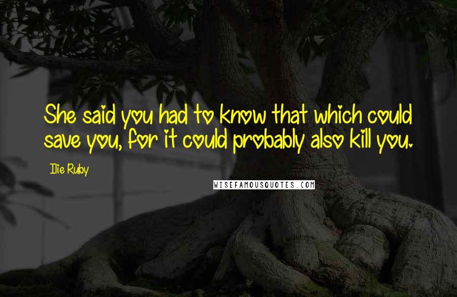 Ilie Ruby quotes: She said you had to know that which could save you, for it could probably also kill you.