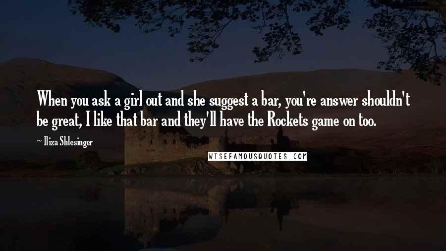 Iliza Shlesinger quotes: When you ask a girl out and she suggest a bar, you're answer shouldn't be great, I like that bar and they'll have the Rockets game on too.