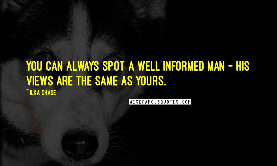 Ilka Chase quotes: You can always spot a well informed man - his views are the same as yours.