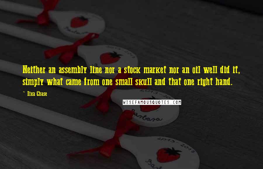 Ilka Chase quotes: Neither an assembly line nor a stock market nor an oil well did it, simply what came from one small skull and that one right hand.