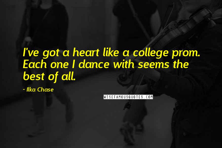 Ilka Chase quotes: I've got a heart like a college prom. Each one I dance with seems the best of all.