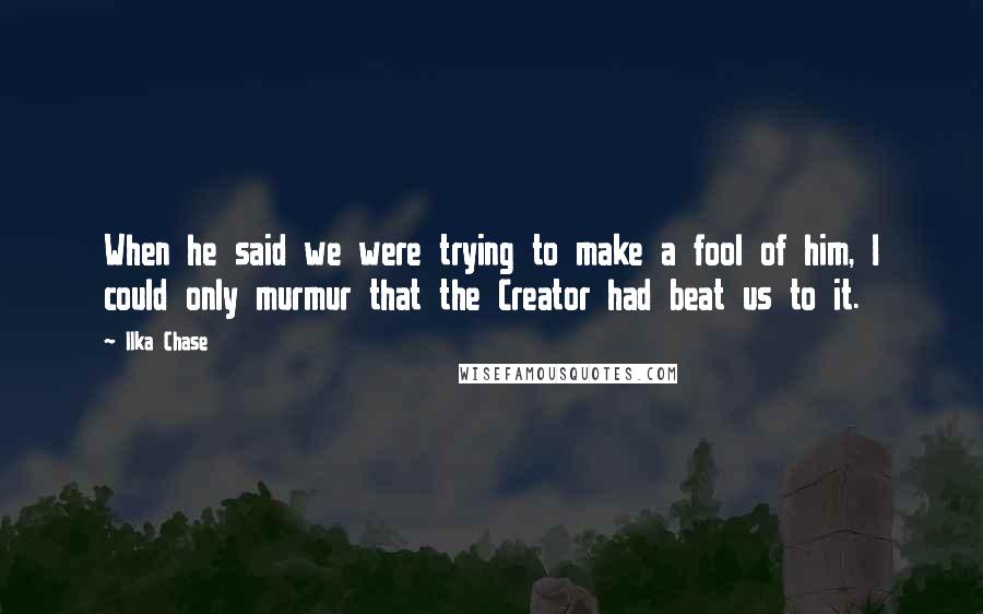 Ilka Chase quotes: When he said we were trying to make a fool of him, I could only murmur that the Creator had beat us to it.