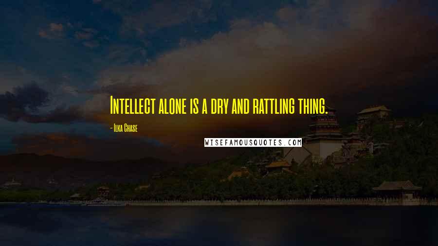 Ilka Chase quotes: Intellect alone is a dry and rattling thing.