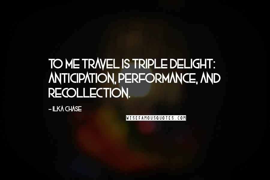 Ilka Chase quotes: To me travel is triple delight: anticipation, performance, and recollection.