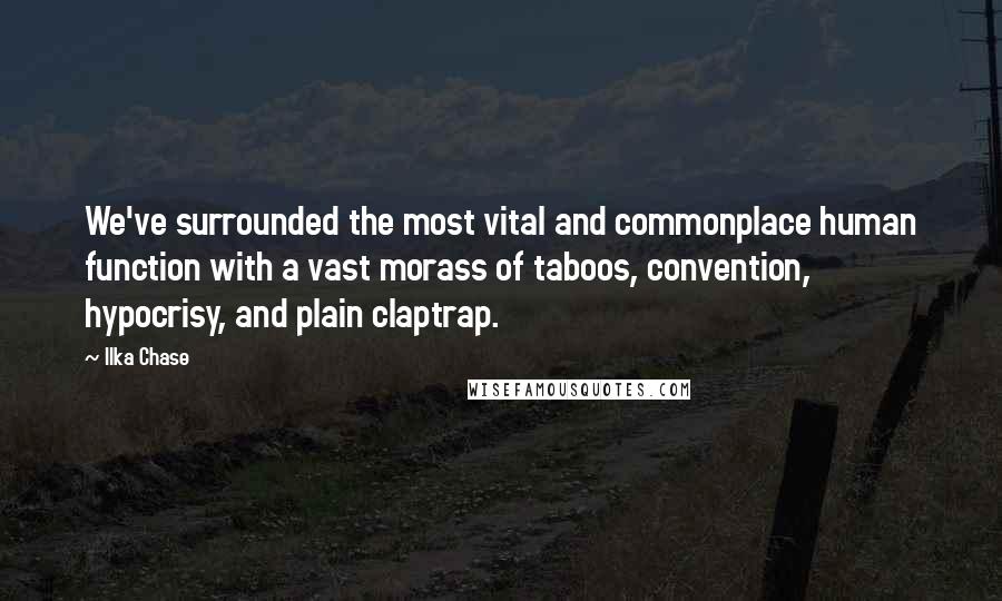 Ilka Chase quotes: We've surrounded the most vital and commonplace human function with a vast morass of taboos, convention, hypocrisy, and plain claptrap.