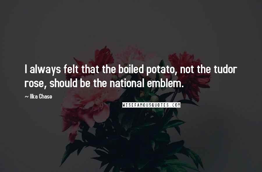 Ilka Chase quotes: I always felt that the boiled potato, not the tudor rose, should be the national emblem.