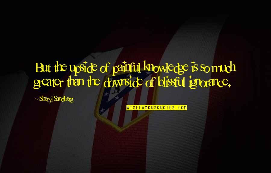 Ilkuoio Quotes By Sheryl Sandberg: But the upside of painful knowledge is so Ilkuoio Quotes By Sheryl Sandberg: But the upside of painful knowledge is so