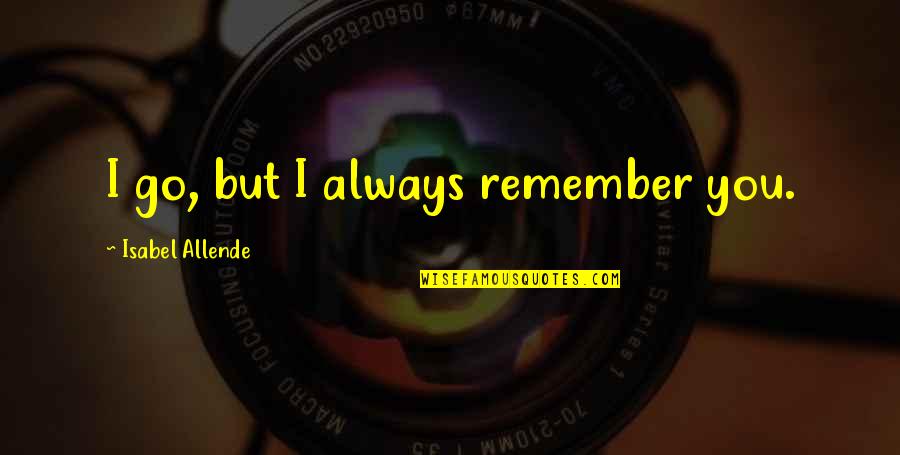 I'll Always Remember You Quotes By Isabel Allende: I go, but I always remember you. I'll Always Remember You Quotes By Isabel Allende: I go, but I always remember you.