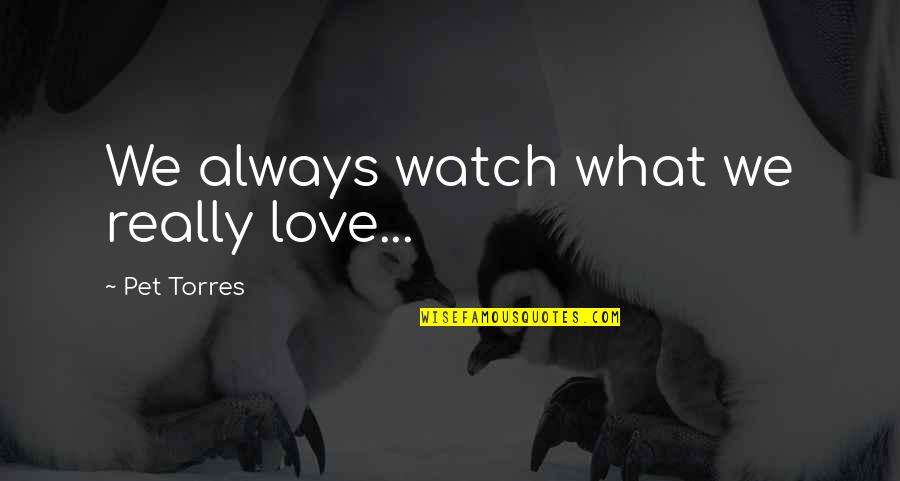 I'll Always Watch Over You Quotes By Pet Torres: We always watch what we really love...