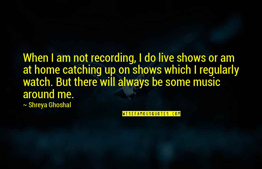 I'll Always Watch Over You Quotes By Shreya Ghoshal: When I am not recording, I do live