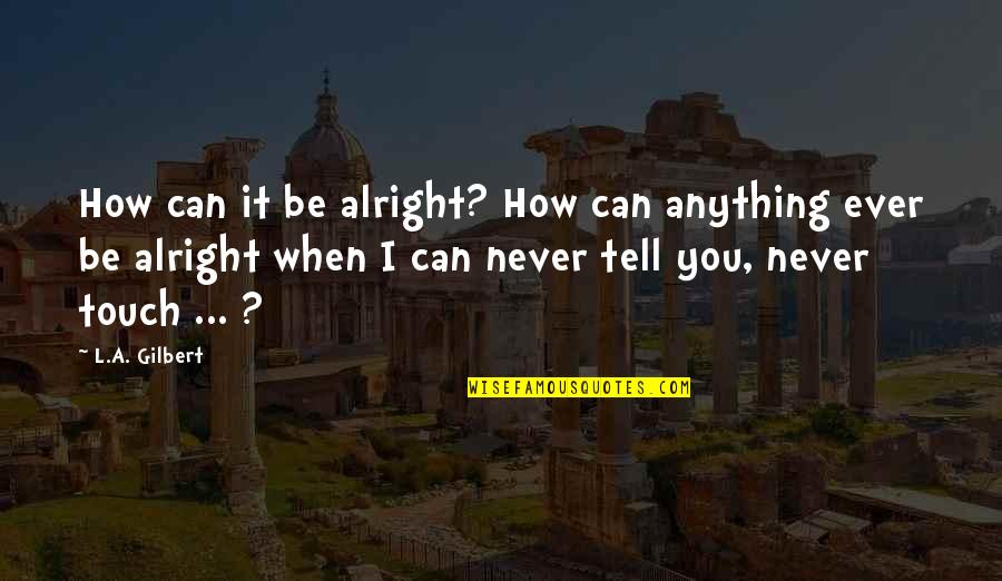 I'll Be Alright Quotes By L.A. Gilbert: How can it be alright? How can anything