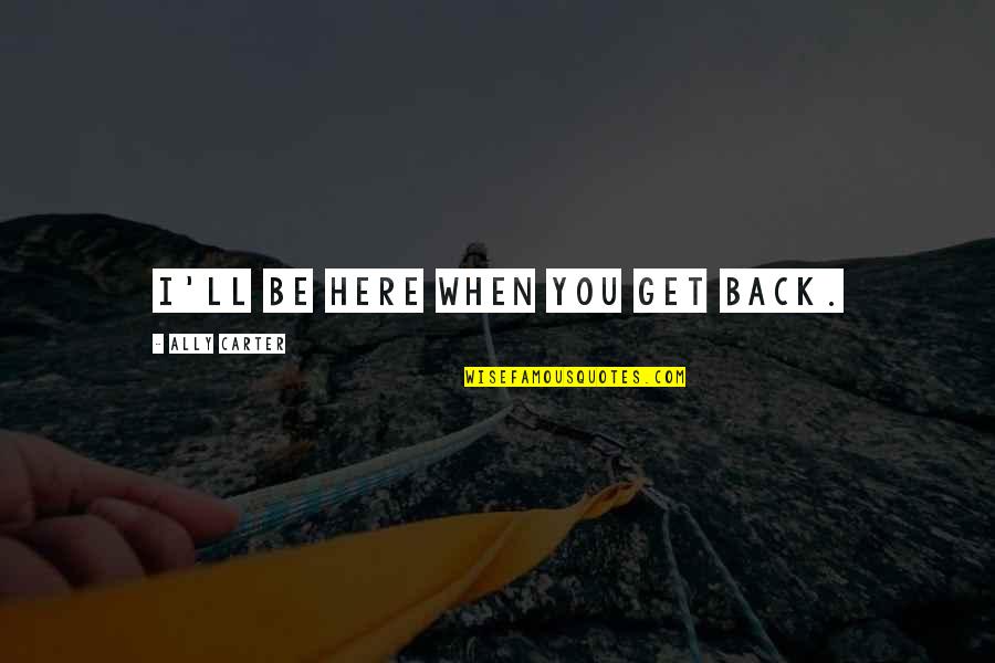 I'll Be Back Quotes By Ally Carter: I'll be here when you get back.