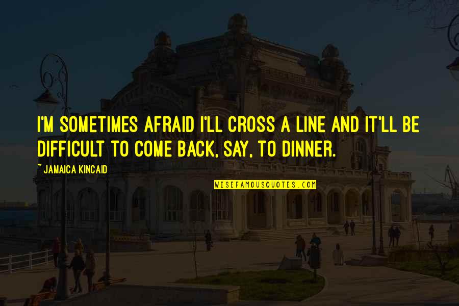 I'll Be Back Quotes By Jamaica Kincaid: I'm sometimes afraid I'll cross a line and