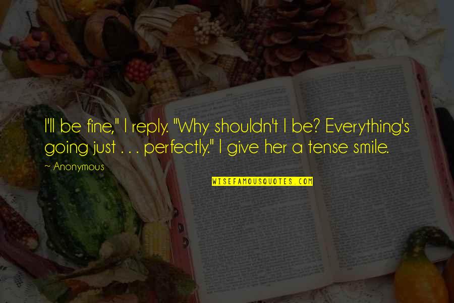 I'll Be Fine Quotes By Anonymous: I'll be fine," I reply. "Why shouldn't I I'll Be Fine Quotes By Anonymous: I'll be fine," I reply. "Why shouldn't I