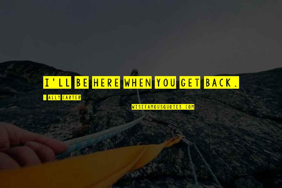 I'll Be Here Quotes By Ally Carter: I'll be here when you get back.