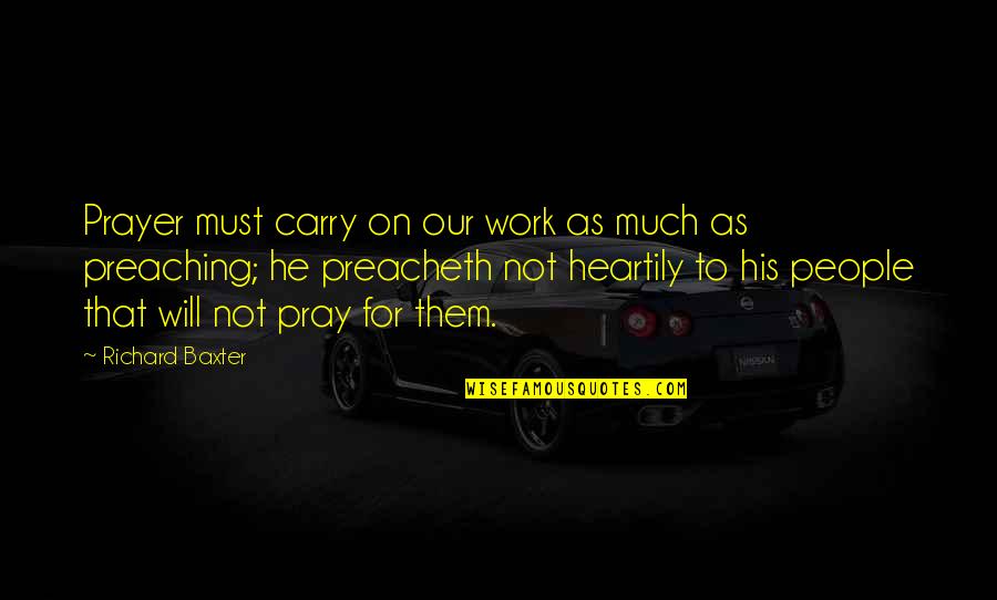 I'll Be Praying For You Quotes By Richard Baxter: Prayer must carry on our work as much I'll Be Praying For You Quotes By Richard Baxter: Prayer must carry on our work as much