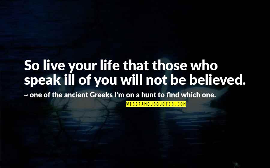 Ill Be Quotes By One Of The Ancient Greeks I'm On A Hunt To Find Which One.: So live your life that those who speak Ill Be Quotes By One Of The Ancient Greeks I'm On A Hunt To Find Which One.: So live your life that those who speak