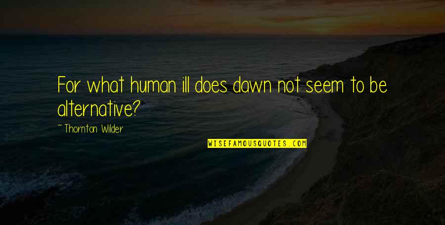 Ill Be Quotes By Thornton Wilder: For what human ill does dawn not seem Ill Be Quotes By Thornton Wilder: For what human ill does dawn not seem
