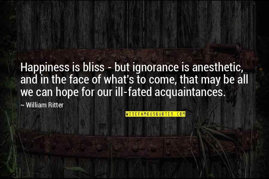 Ill Be Quotes By William Ritter: Happiness is bliss - but ignorance is anesthetic, Ill Be Quotes By William Ritter: Happiness is bliss - but ignorance is anesthetic,
