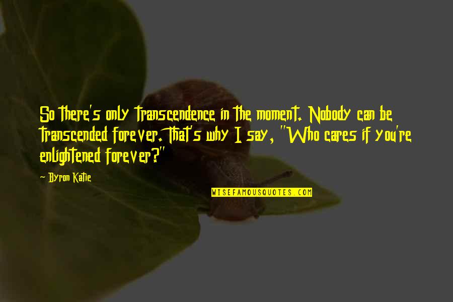 I'll Be There Forever Quotes By Byron Katie: So there's only transcendence in the moment. Nobody