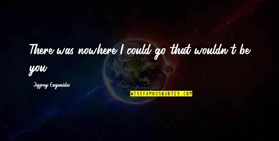 I'll Be There Love Quotes By Jeffrey Eugenides: There was nowhere I could go that wouldn't