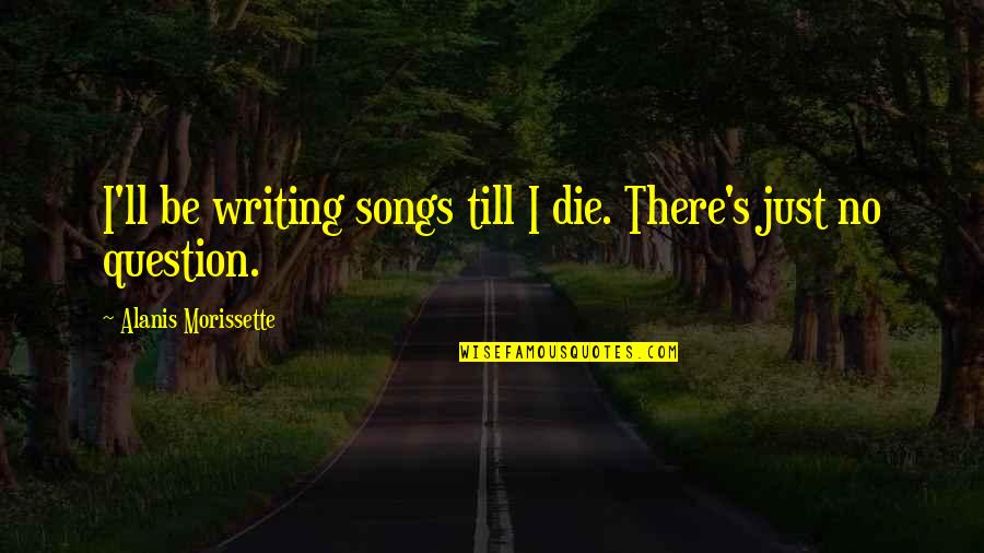 I'll Be There Quotes By Alanis Morissette: I'll be writing songs till I die. There's I'll Be There Quotes By Alanis Morissette: I'll be writing songs till I die. There's