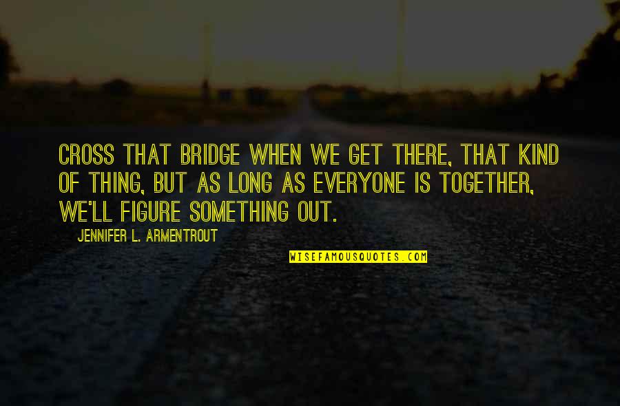 I'll Cross The Bridge When I Get There Quotes By Jennifer L. Armentrout: Cross that bridge when we get there, that