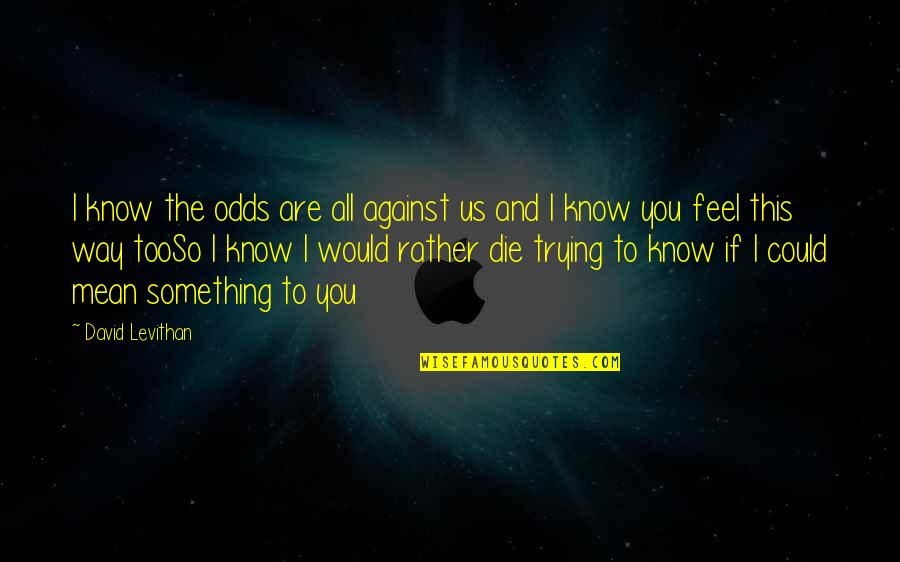 I'll Die Trying Quotes By David Levithan: I know the odds are all against us I'll Die Trying Quotes By David Levithan: I know the odds are all against us