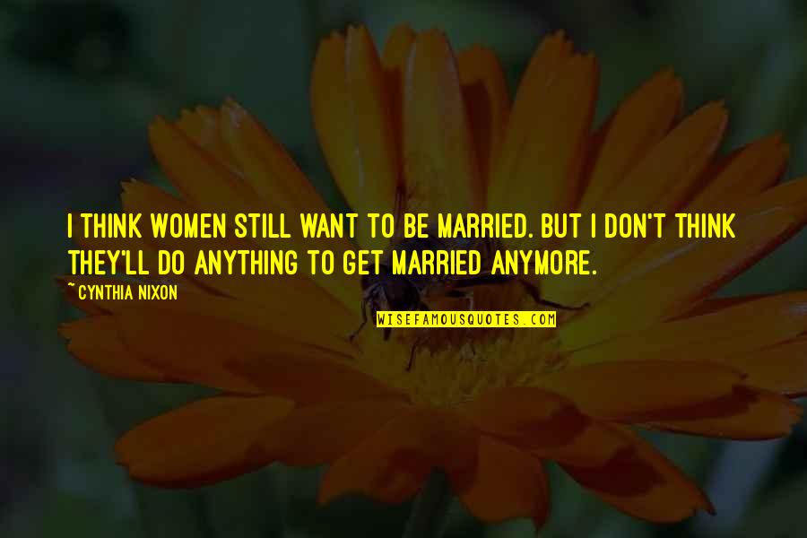 I'll Do Anything For U Quotes By Cynthia Nixon: I think women still want to be married. I'll Do Anything For U Quotes By Cynthia Nixon: I think women still want to be married.
