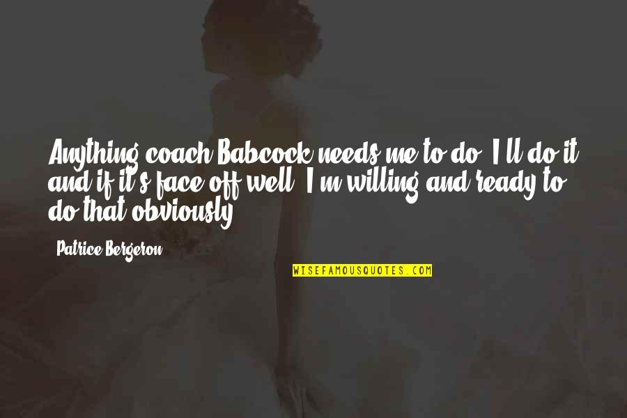I'll Do Anything Quotes By Patrice Bergeron: Anything coach Babcock needs me to do, I'll I'll Do Anything Quotes By Patrice Bergeron: Anything coach Babcock needs me to do, I'll