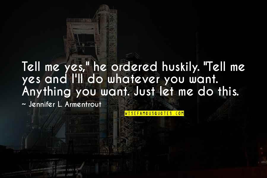 I'll Do Whatever You Want Quotes By Jennifer L. Armentrout: Tell me yes," he ordered huskily. "Tell me I'll Do Whatever You Want Quotes By Jennifer L. Armentrout: Tell me yes," he ordered huskily. "Tell me
