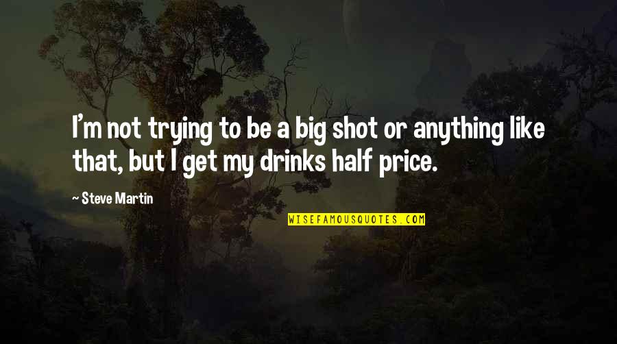 I'll Drink To That Quotes By Steve Martin: I'm not trying to be a big shot I'll Drink To That Quotes By Steve Martin: I'm not trying to be a big shot