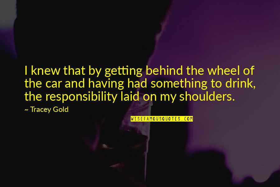I'll Drink To That Quotes By Tracey Gold: I knew that by getting behind the wheel I'll Drink To That Quotes By Tracey Gold: I knew that by getting behind the wheel