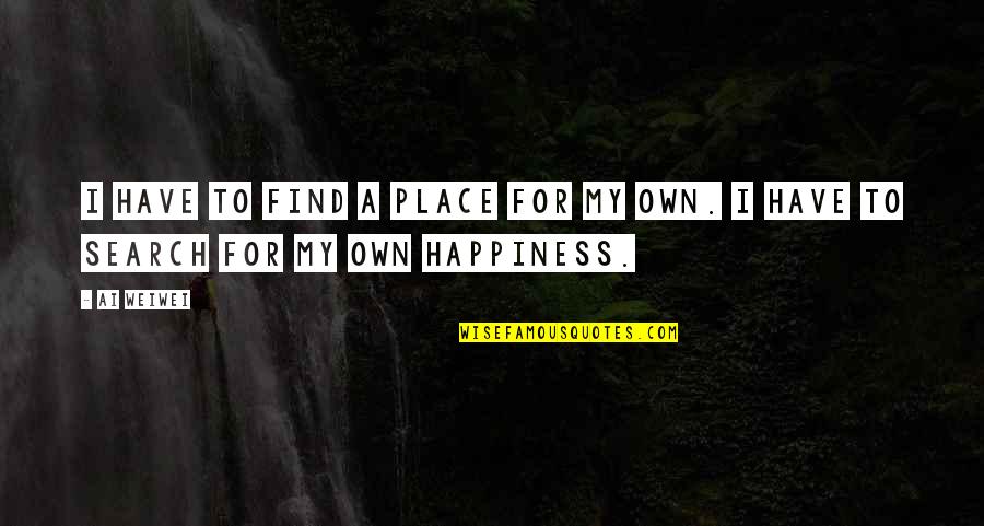 I'll Find Happiness Quotes By Ai Weiwei: I have to find a place for my