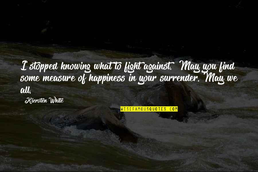 I'll Find Happiness Quotes By Kiersten White: I stopped knowing what to fight against.""May you
