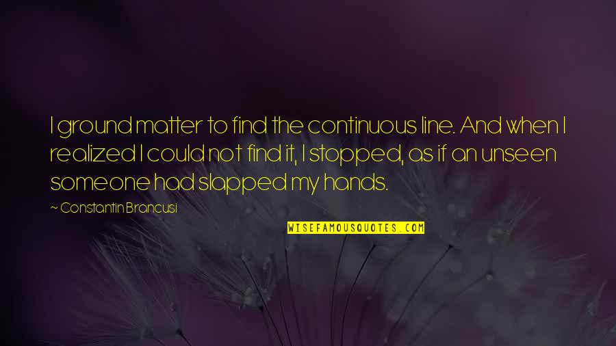 I'll Find Someone Quotes By Constantin Brancusi: I ground matter to find the continuous line.