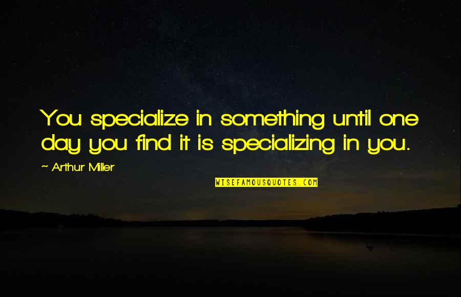 I'll Find You One Day Quotes By Arthur Miller: You specialize in something until one day you