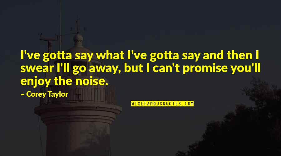 I'll Go Away Quotes By Corey Taylor: I've gotta say what I've gotta say and I'll Go Away Quotes By Corey Taylor: I've gotta say what I've gotta say and