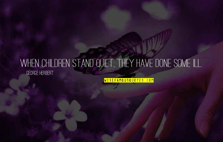 Ill Have Quotes By George Herbert: When children stand quiet, they have done some